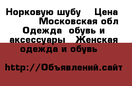 Норковую шубу  › Цена ­ 22 000 - Московская обл. Одежда, обувь и аксессуары » Женская одежда и обувь   